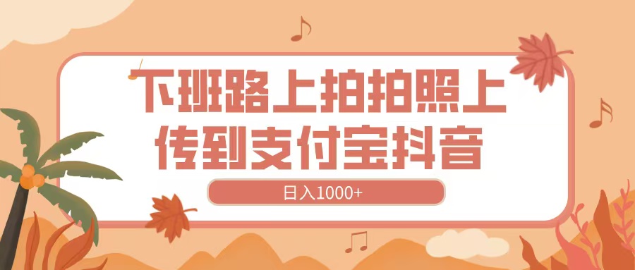 下班路上拍拍照，上传到抖音支付宝，日入1000+创业吧-网创项目资源站-副业项目-创业项目-搞钱项目创业吧