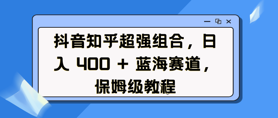 抖音知乎超强组合，日入 400 + 蓝海赛道，保姆级教程创业吧-网创项目资源站-副业项目-创业项目-搞钱项目创业吧