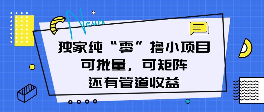 独家纯“零”撸小项目，可批量，可矩阵，还有管道收益创业吧-网创项目资源站-副业项目-创业项目-搞钱项目创业吧