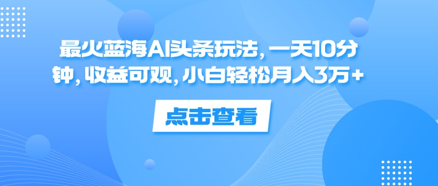一天10分钟，收益可观，小白轻松月入3万+，最火蓝海AI头条玩法创业吧-网创项目资源站-副业项目-创业项目-搞钱项目创业吧