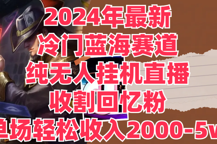 2024年最新冷门蓝海赛道，纯无人挂机直播，收割回忆粉，单场收入轻松2000-5w+创业吧-网创项目资源站-副业项目-创业项目-搞钱项目创业吧