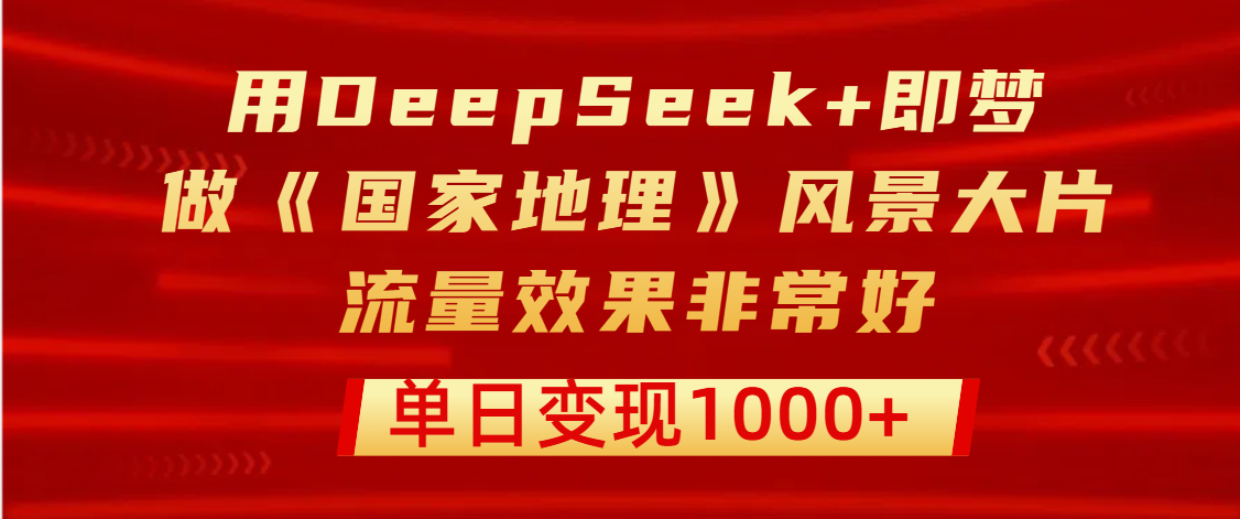 用DeepSeek+即梦制作《国家地理》风景大片，流量效果非常好，单日变现1000+创业吧-网创项目资源站-副业项目-创业项目-搞钱项目创业吧