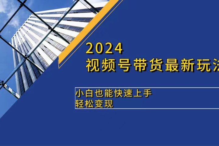 2024视频号带货最新玩法，小白也可快速上手，轻松变现创业吧-网创项目资源站-副业项目-创业项目-搞钱项目创业吧
