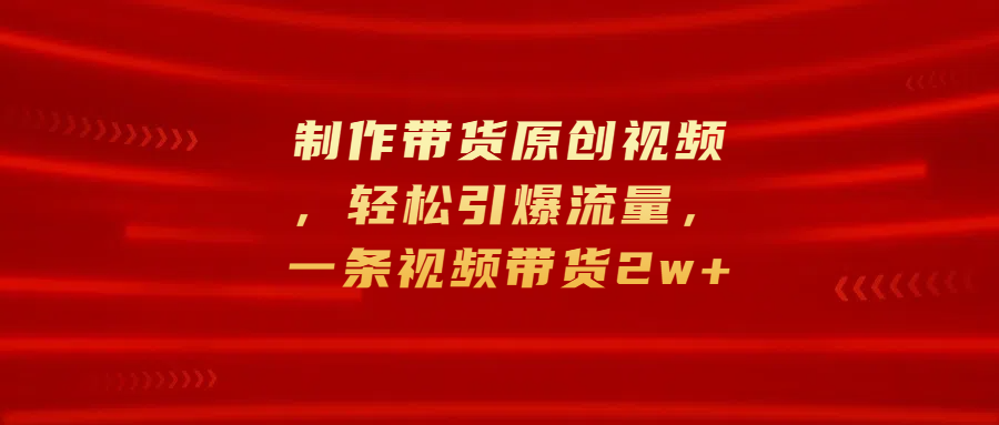 制作带货原创视频，轻松引爆流量，一条视频带货2w+创业吧-网创项目资源站-副业项目-创业项目-搞钱项目创业吧