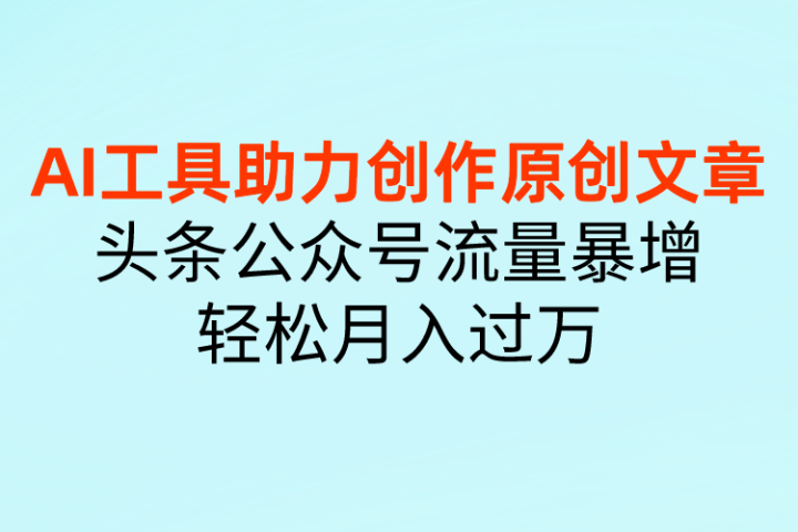 AI工具助力创作原创文章，头条公众号流量暴增，轻松月入过万创业吧-网创项目资源站-副业项目-创业项目-搞钱项目创业吧