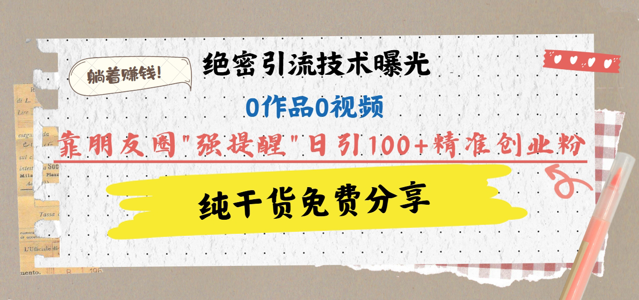 绝密引流技术曝光：0作品0视频，靠朋友圈”强提醒”日引100+精准创业粉，躺着赚钱！创业吧-网创项目资源站-副业项目-创业项目-搞钱项目创业吧