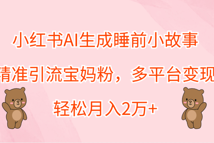 小红书AI生成睡前小故事，精准引流宝妈粉，轻松月入2万+，多平台变现创业吧-网创项目资源站-副业项目-创业项目-搞钱项目创业吧