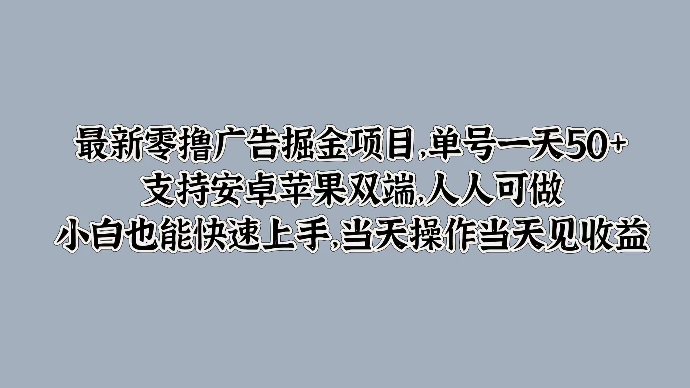 最新零撸广告掘金项目，单号一天50+，支持安卓苹果双端，人人可做，小白也能快速上手，当天操作当天见收益创业吧-网创项目资源站-副业项目-创业项目-搞钱项目创业吧