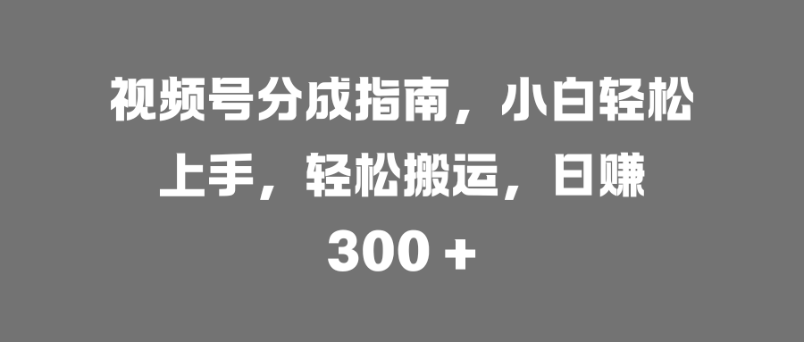 视频号分成指南，小白轻松上手，轻松搬运，日赚 300 +创业吧-网创项目资源站-副业项目-创业项目-搞钱项目创业吧