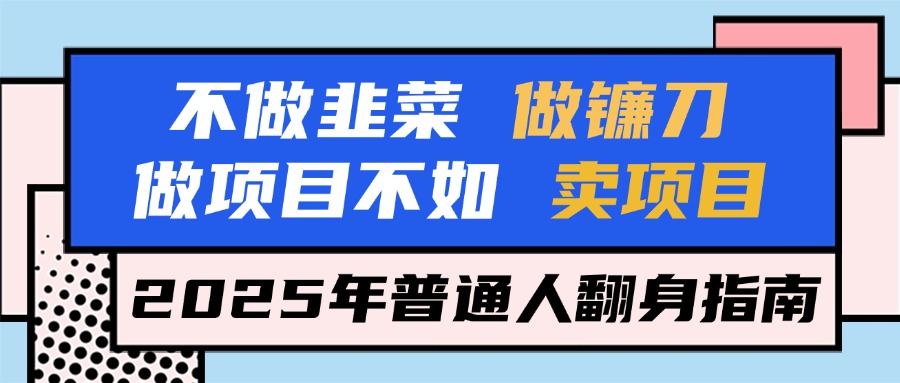 不做韭菜做镰刀，做项目不如卖项目，2025年普通人翻身指南创业吧-网创项目资源站-副业项目-创业项目-搞钱项目创业吧