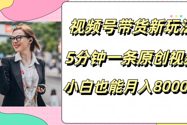 视频号带货新玩法，5分钟一条原创视频，小白也能月入8000+创业吧-网创项目资源站-副业项目-创业项目-搞钱项目创业吧