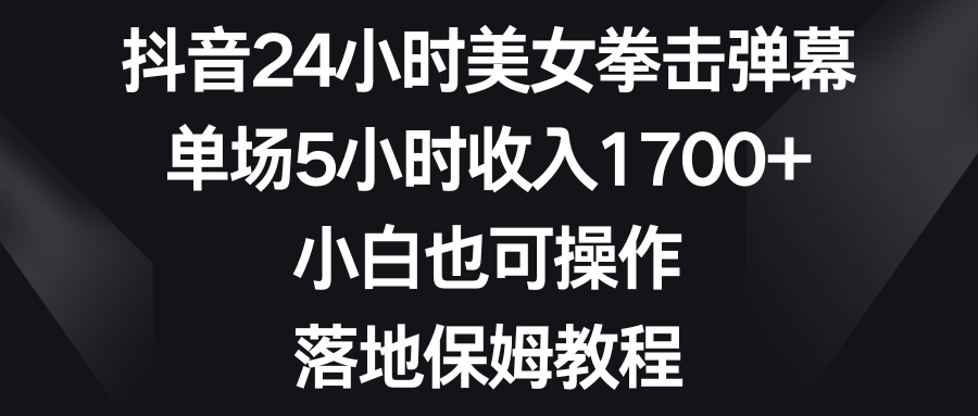 抖音24小时美女拳击弹幕，单场5小时收入1700+，小白也可操作，落地保姆教程创业吧-网创项目资源站-副业项目-创业项目-搞钱项目创业吧