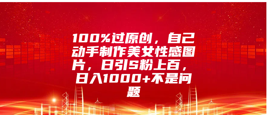 100%过原创，自己动手制作美女性感图片，日引S粉上百，日入1000+不是问题创业吧-网创项目资源站-副业项目-创业项目-搞钱项目创业吧