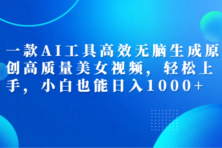 一款AI工具高效无脑生成原创高质量美女视频，轻松上手，小白也能日入1000+创业吧-网创项目资源站-副业项目-创业项目-搞钱项目创业吧