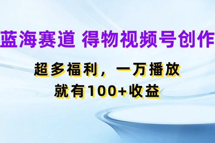 蓝海项目，得物视频号创作，福利多多，一万播放就有100+收益创业吧-网创项目资源站-副业项目-创业项目-搞钱项目创业吧