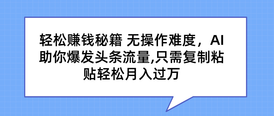 轻松赚钱秘籍 无操作难度，AI助你爆发头条流量,只需复制粘贴轻松月入过万创业吧-网创项目资源站-副业项目-创业项目-搞钱项目创业吧