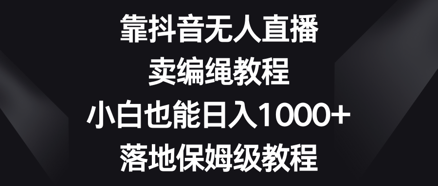 靠抖音无人直播，卖编绳教程，小白也能日入1000+，落地保姆级教程创业吧-网创项目资源站-副业项目-创业项目-搞钱项目创业吧