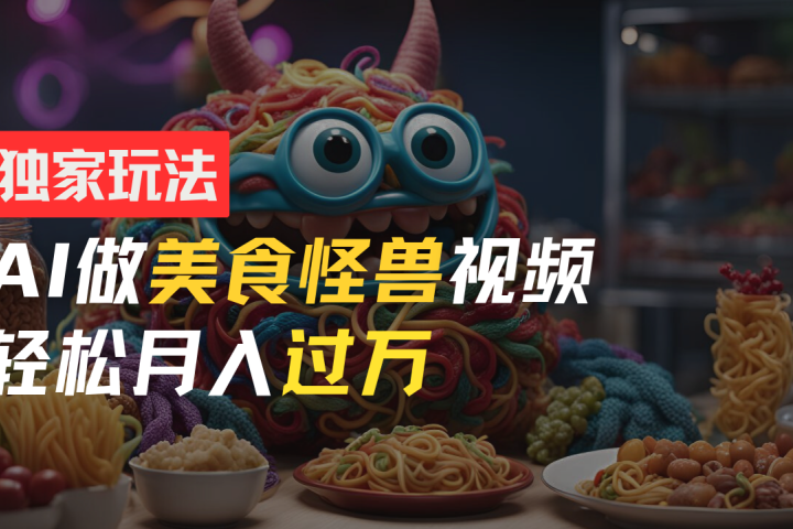 零门槛操作，AI美食怪兽短视频玩法，月入过万新手也能做！创业吧-网创项目资源站-副业项目-创业项目-搞钱项目创业吧