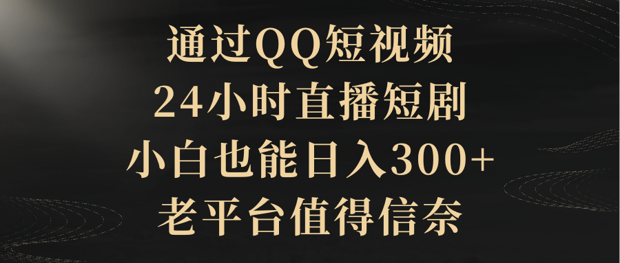 通过QQ短视频、24小时直播短剧，小白也能日入300+，老平台值得信奈创业吧-网创项目资源站-副业项目-创业项目-搞钱项目创业吧
