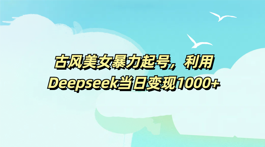 古风美女暴力起号，利用Deepseek当日变现1000+创业吧-网创项目资源站-副业项目-创业项目-搞钱项目创业吧