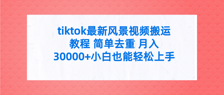 tiktok最新风景视频搬运教程 简单去重 月入30000+小白也能轻松上手创业吧-网创项目资源站-副业项目-创业项目-搞钱项目创业吧
