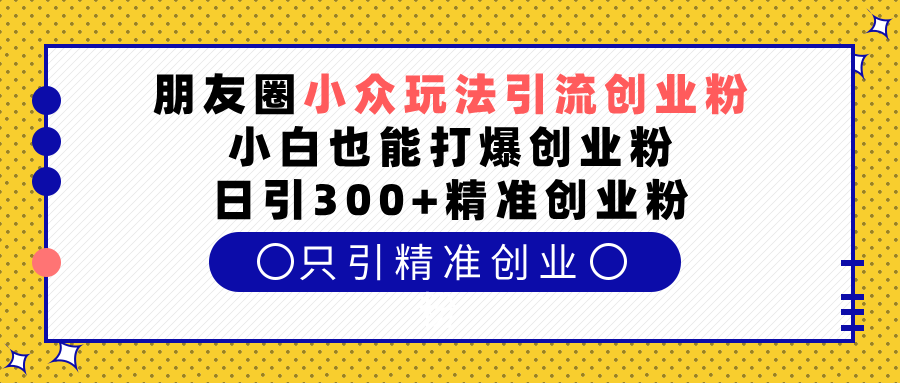 朋友圈小众玩法引流创业粉，小白也能打爆创业粉，日引300+精准创业粉创业吧-网创项目资源站-副业项目-创业项目-搞钱项目创业吧