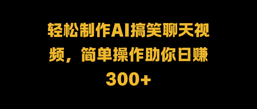 轻松制作AI搞笑聊天视频，简单操作助你日赚300+创业吧-网创项目资源站-副业项目-创业项目-搞钱项目创业吧