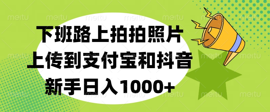 下班路上拍拍照片，上传到支付宝和抖音，新手日入1000+创业吧-网创项目资源站-副业项目-创业项目-搞钱项目创业吧
