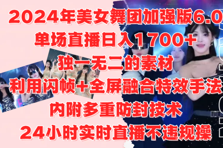 2024年美女舞团加强版6.0，单场直播日入1700+，独一无二的素材，利用闪帧+全屏融合特效手法，内附多重防封技术，24小时实时直播不违规操，不管是想搞工作室，还是刚接触自媒体的小白都可以轻松驾驭创业吧-网创项目资源站-副业项目-创业项目-搞钱项目创业吧
