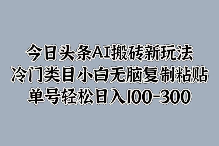 今日头条AI搬砖新玩法，冷门类目小白无脑复制粘贴，单号轻松日入100-300创业吧-网创项目资源站-副业项目-创业项目-搞钱项目创业吧