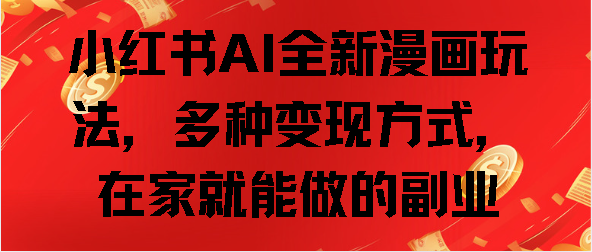 小红书AI全新漫画玩法，多种变现方式，在家就能做的副业创业吧-网创项目资源站-副业项目-创业项目-搞钱项目创业吧