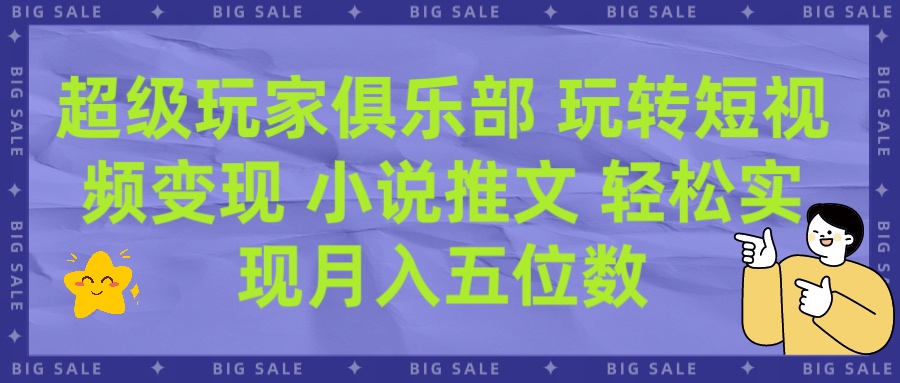 超级玩家俱乐部 玩转短视频变现 小说推文 轻松月入五位数创业吧-网创项目资源站-副业项目-创业项目-搞钱项目创业吧