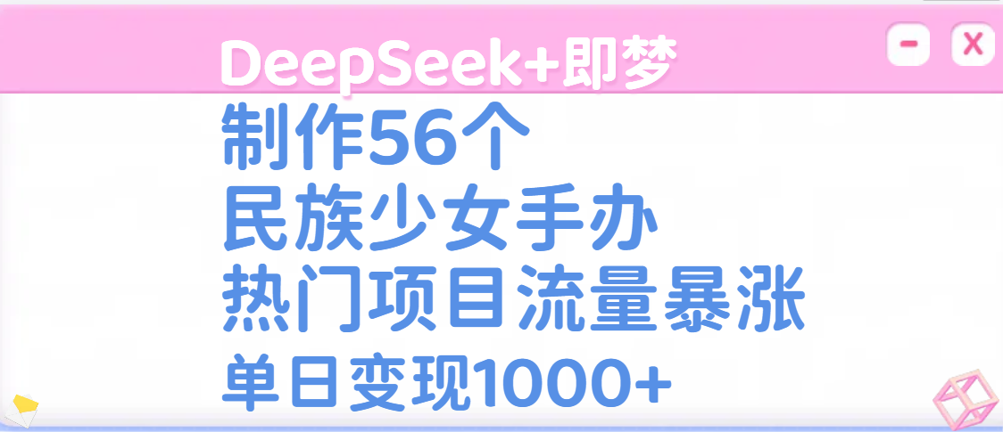 DeepSeek+即梦制作56个民族少女手办，热门项目流量暴涨，单日变现1000+创业吧-网创项目资源站-副业项目-创业项目-搞钱项目创业吧