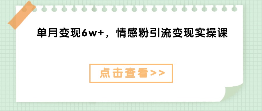 单月变现6w+，情感粉引流变现实操课创业吧-网创项目资源站-副业项目-创业项目-搞钱项目创业吧