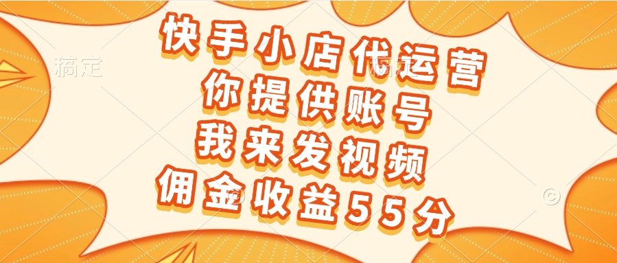 快手小店代运营，你提供账号，我来发视频，佣金收益55分创业吧-网创项目资源站-副业项目-创业项目-搞钱项目创业吧
