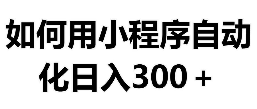 如何用小程序构建自动化日入300+（附操作手册+数据源清单）创业吧-网创项目资源站-副业项目-创业项目-搞钱项目创业吧