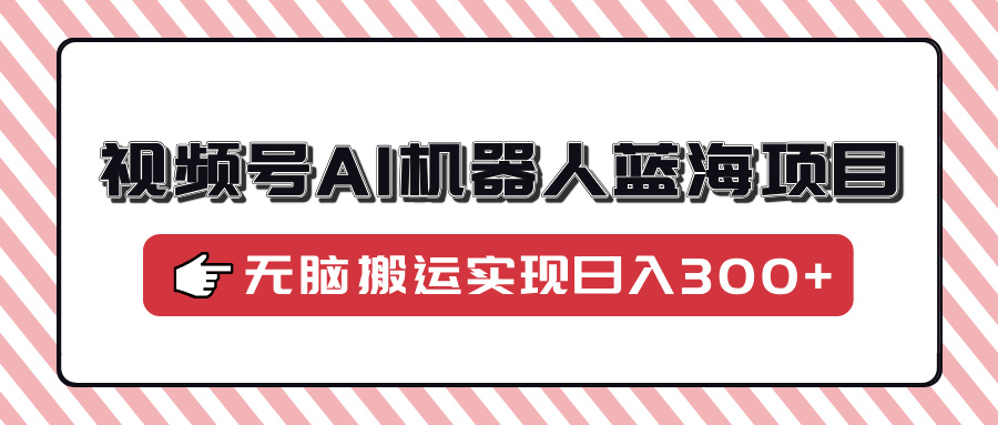 视频号AI机器人蓝海项目，操作简单适合0基础小白，无脑搬运实现日入300+创业吧-网创项目资源站-副业项目-创业项目-搞钱项目创业吧