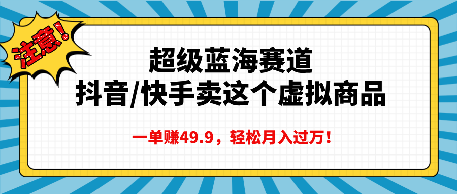 超级蓝海赛道，抖音快手卖这个虚拟商品，一单赚49.9，轻松月入过万创业吧-网创项目资源站-副业项目-创业项目-搞钱项目创业吧