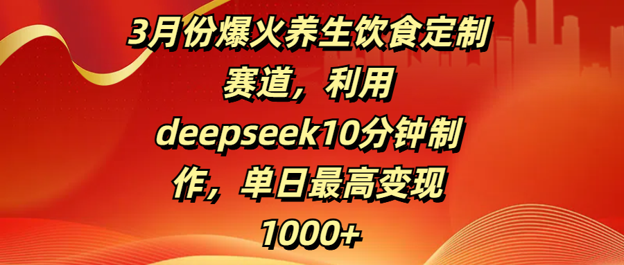 3月份爆火养生饮食定制赛道，利用deepseek10分钟制作，单日最高变现1000+创业吧-网创项目资源站-副业项目-创业项目-搞钱项目创业吧