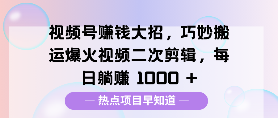 视频号赚钱大招，巧妙搬运爆火视频二次剪辑，每日躺赚 1000 +创业吧-网创项目资源站-副业项目-创业项目-搞钱项目创业吧