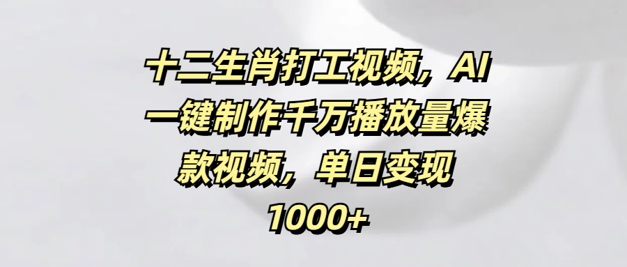 十二生肖打工视频，AI一键制作千万播放量爆款视频，单日变现1000+创业吧-网创项目资源站-副业项目-创业项目-搞钱项目创业吧