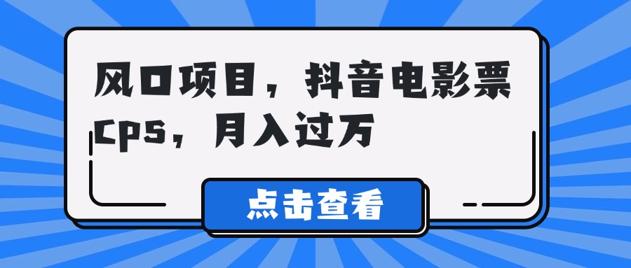 风口项目，抖音电影票cps，月入过万创业吧-网创项目资源站-副业项目-创业项目-搞钱项目创业吧