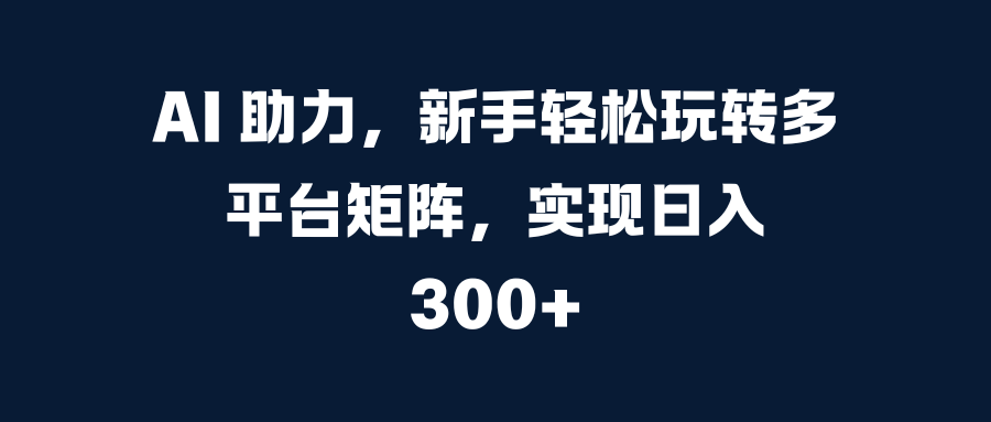 AI 助力，新手轻松玩转多平台矩阵，实现日入 300+创业吧-网创项目资源站-副业项目-创业项目-搞钱项目创业吧