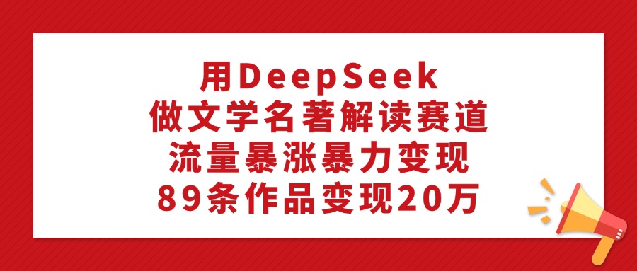 用DeepSeek做文学名著解读赛道，流量暴涨暴力变现，89条作品变现20万创业吧-网创项目资源站-副业项目-创业项目-搞钱项目创业吧
