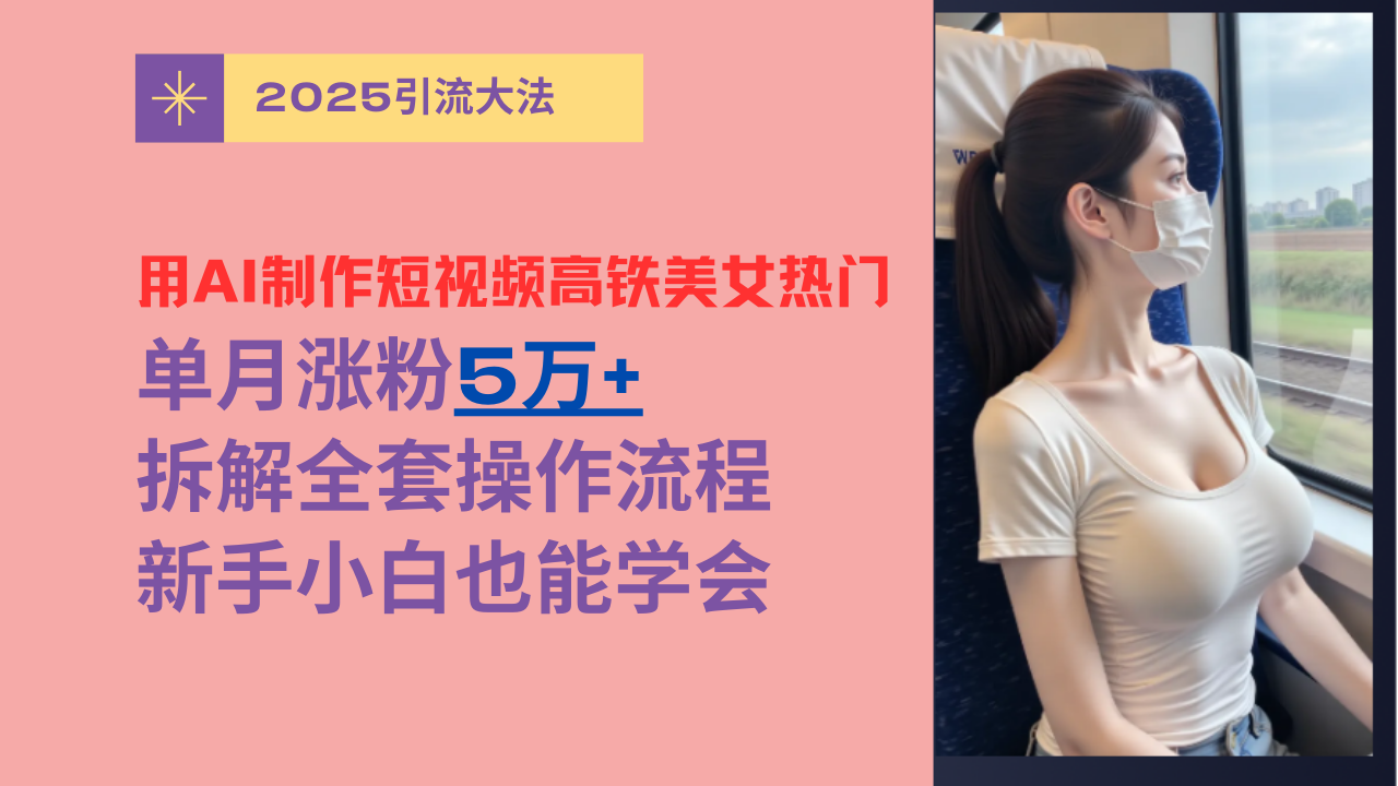 用AI制作短视频高铁美女热门玩法，单月涨粉5万+，拆解全套操作流程，新手小白也能学会创业吧-网创项目资源站-副业项目-创业项目-搞钱项目创业吧