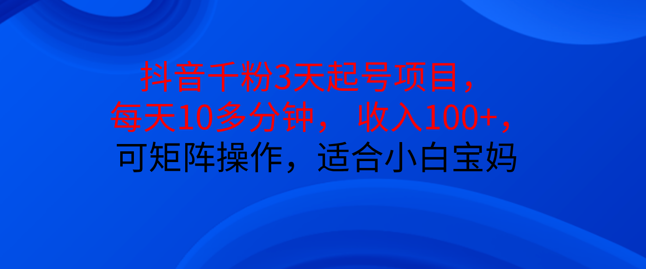 抖音千粉3天起号项目， 每天10多分钟， 收入100+，可矩阵操作，适合小白宝妈创业吧-网创项目资源站-副业项目-创业项目-搞钱项目创业吧