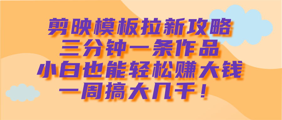 剪映模板拉新攻略，三分钟一条作品，小白也能轻松赚大钱，一周搞大几千！创业吧-网创项目资源站-副业项目-创业项目-搞钱项目创业吧