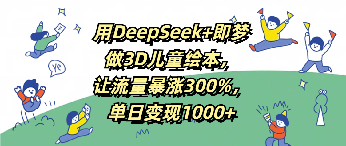 用DeepSeek+即梦，做3D儿童绘本，让流量暴涨300%，单日变现1000+创业吧-网创项目资源站-副业项目-创业项目-搞钱项目创业吧