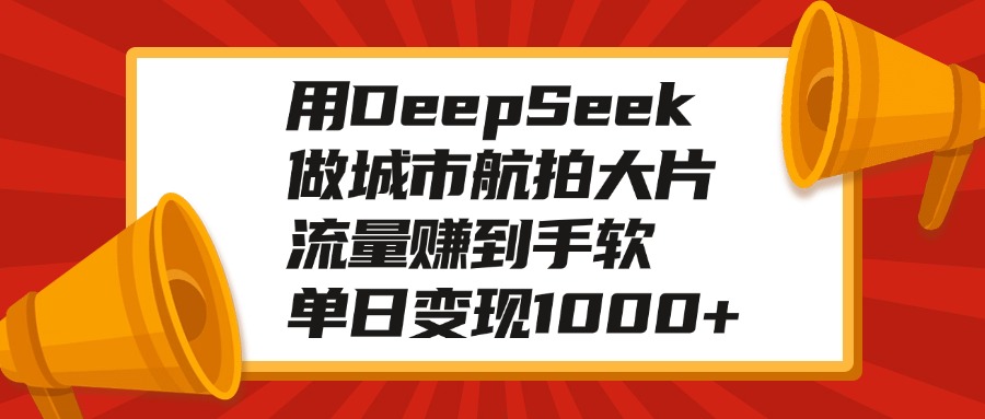 用DeepSeek做城市航拍大片，流量赚到手软，单日变现1000+创业吧-网创项目资源站-副业项目-创业项目-搞钱项目创业吧