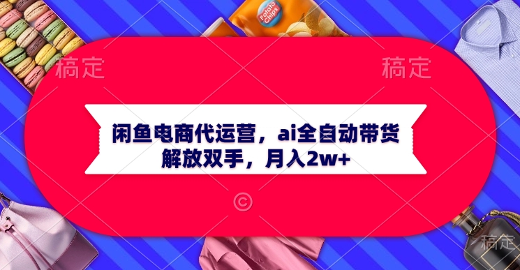 闲鱼电商代运营，ai全自动带货，解放双手，月入2w+创业吧-网创项目资源站-副业项目-创业项目-搞钱项目创业吧